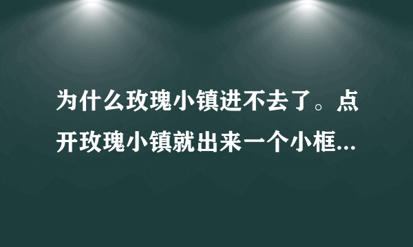 为什么玫瑰小镇进不去了。点开玫瑰小镇就出来一个小框框。但是是个空白的