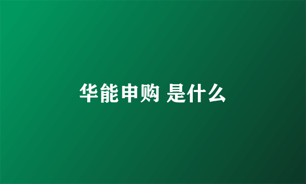 华能申购 是什么