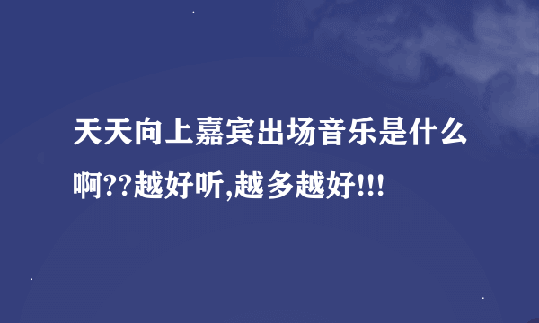 天天向上嘉宾出场音乐是什么啊??越好听,越多越好!!!