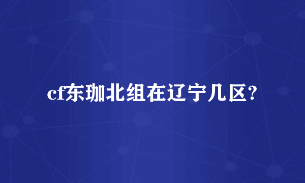 cf东珈北组在辽宁几区?