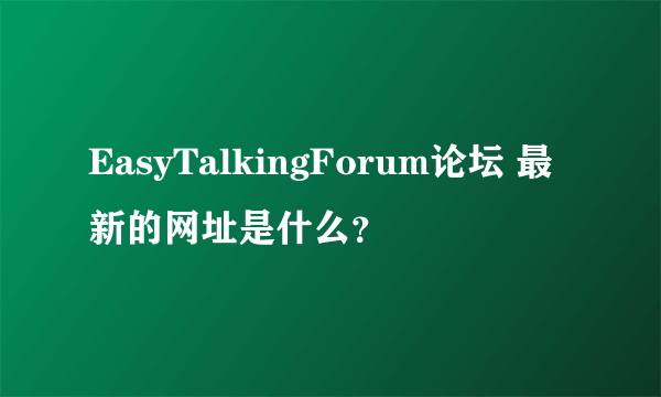 EasyTalkingForum论坛 最新的网址是什么？