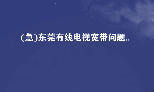 (急)东莞有线电视宽带问题。
