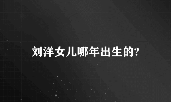 刘洋女儿哪年出生的?