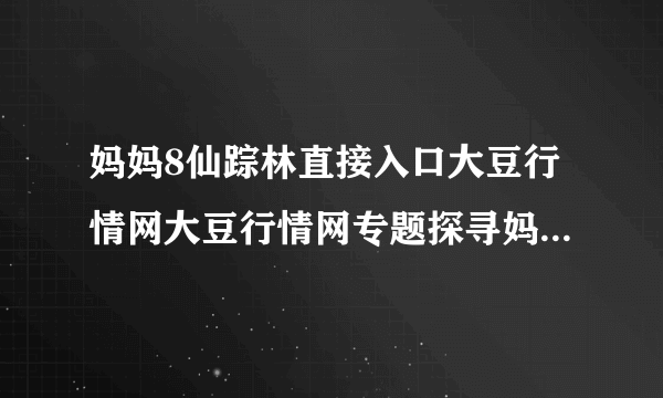 妈妈8仙踪林直接入口大豆行情网大豆行情网专题探寻妈妈8仙踪林