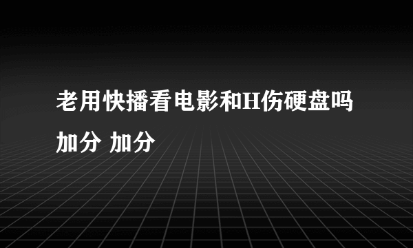 老用快播看电影和H伤硬盘吗 加分 加分