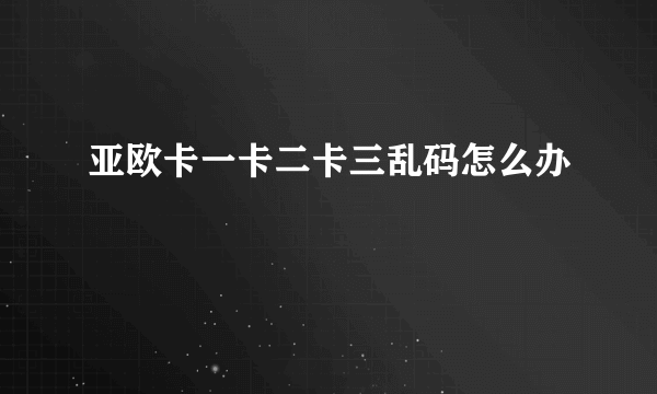 亚欧卡一卡二卡三乱码怎么办