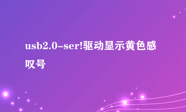 usb2.0-ser!驱动显示黄色感叹号