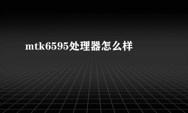 mtk6595处理器怎么样