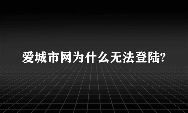 爱城市网为什么无法登陆?