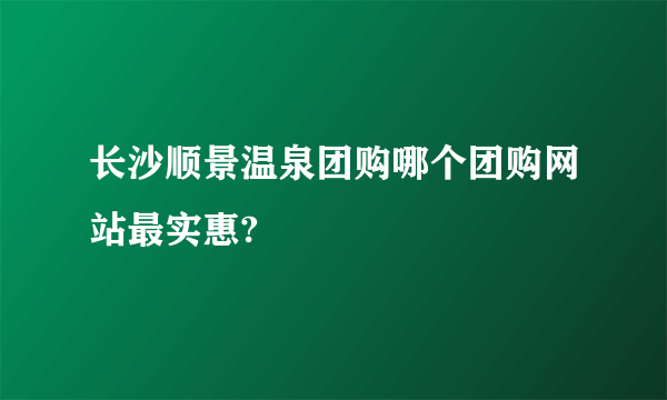 长沙顺景温泉团购哪个团购网站最实惠?