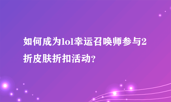 如何成为lol幸运召唤师参与2折皮肤折扣活动？