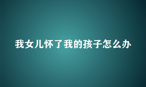 我女儿怀了我的孩子怎么办