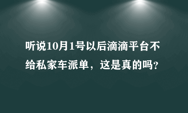 听说10月1号以后滴滴平台不给私家车派单，这是真的吗？