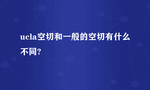 ucla空切和一般的空切有什么不同?