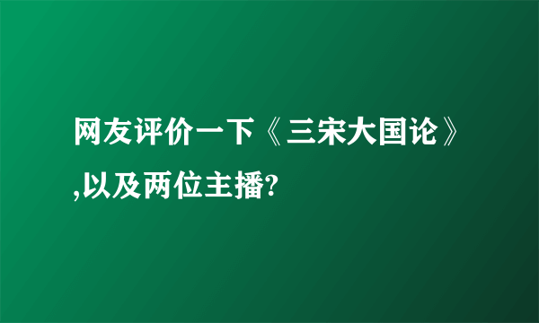 网友评价一下《三宋大国论》,以及两位主播?