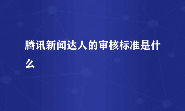 腾讯新闻达人的审核标准是什么