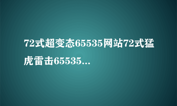72式超变态65535网站72式猛虎雷击65535华丽翻转的网站