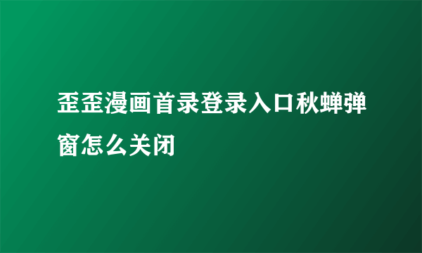 歪歪漫画首录登录入口秋蝉弹窗怎么关闭