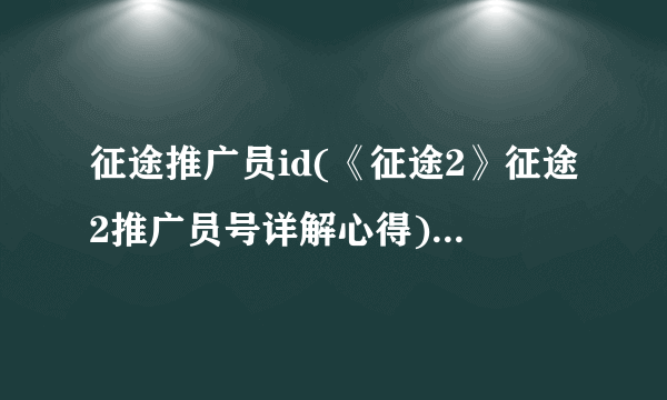 征途推广员id(《征途2》征途2推广员号详解心得)介绍_征途推广员id(《征途2》征途2推广员号详解心得)是什么