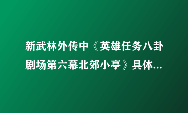 新武林外传中《英雄任务八卦剧场第六幕北郊小亭》具体怎么做？具体坐标是多少？