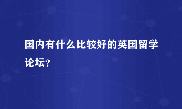 国内有什么比较好的英国留学论坛？