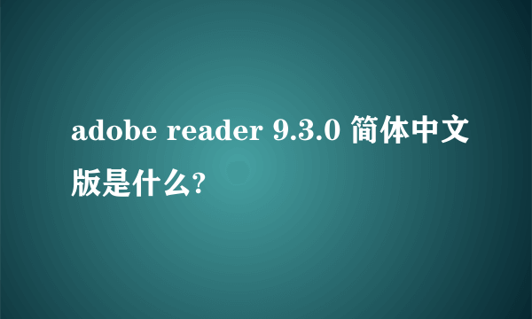 adobe reader 9.3.0 简体中文版是什么?