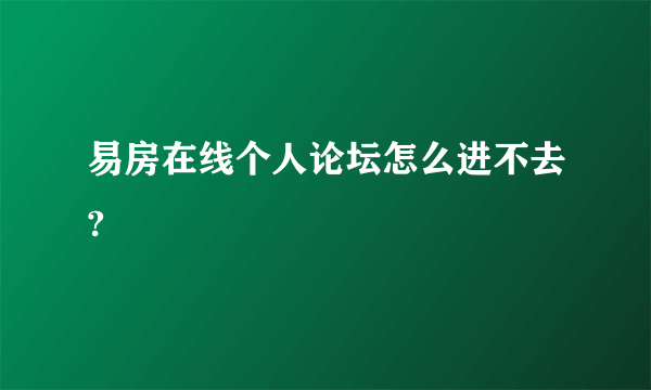 易房在线个人论坛怎么进不去?