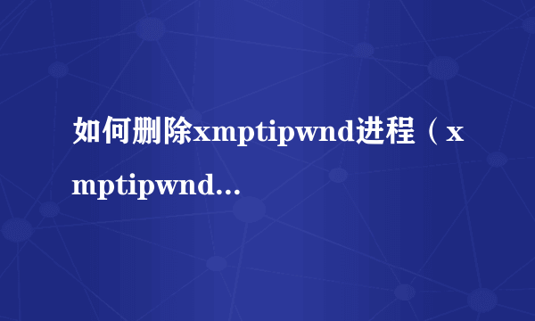 如何删除xmptipwnd进程（xmptipwnd进程的清除方法）