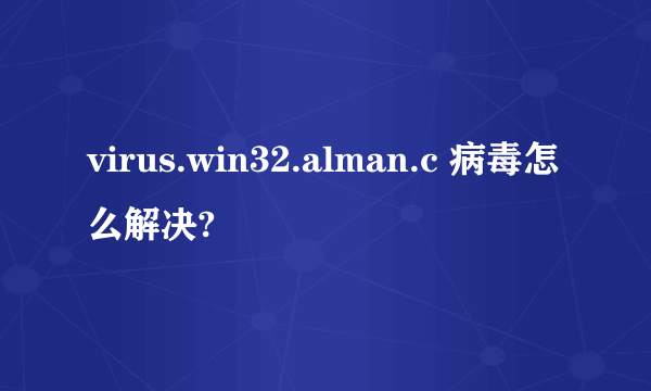 virus.win32.alman.c 病毒怎么解决?
