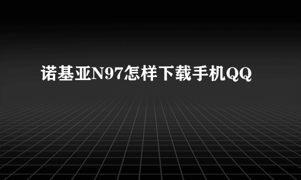 诺基亚N97怎样下载手机QQ