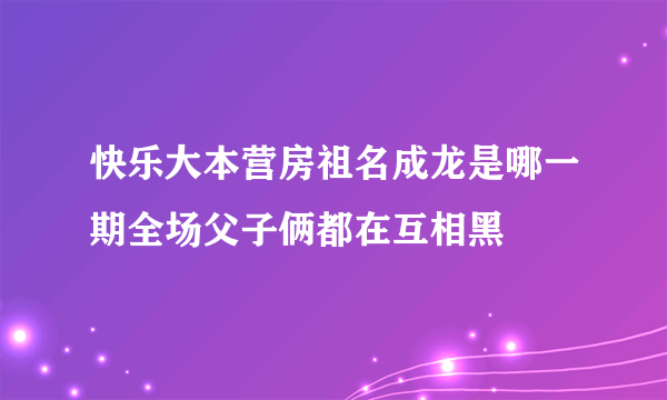 快乐大本营房祖名成龙是哪一期全场父子俩都在互相黑