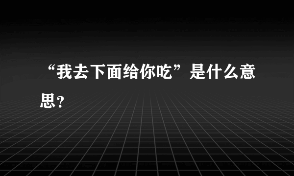 “我去下面给你吃”是什么意思？