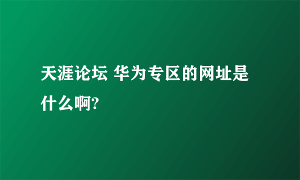 天涯论坛 华为专区的网址是什么啊?