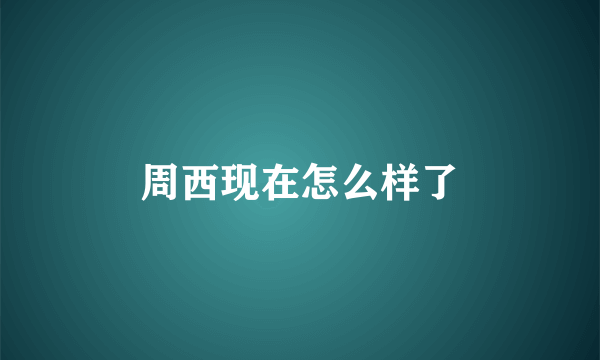 周西现在怎么样了