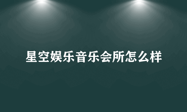星空娱乐音乐会所怎么样