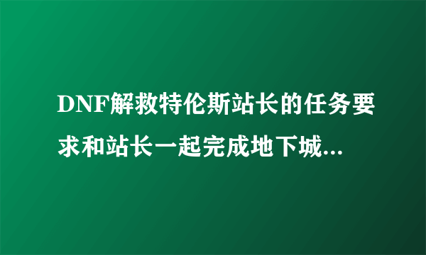 DNF解救特伦斯站长的任务要求和站长一起完成地下城怎么做a?