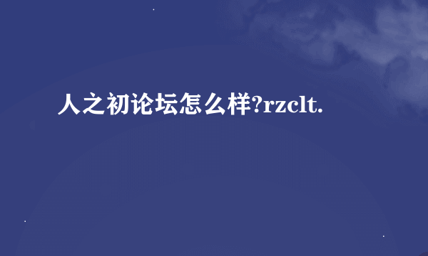 人之初论坛怎么样?rzclt.