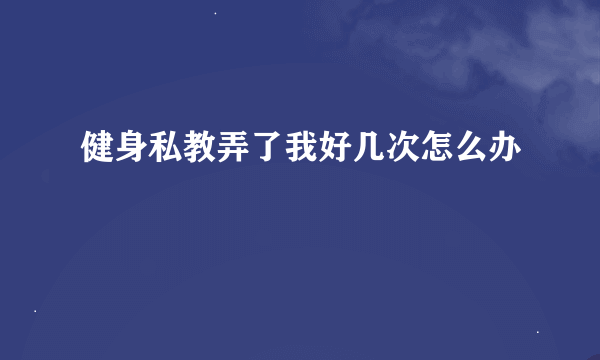 健身私教弄了我好几次怎么办