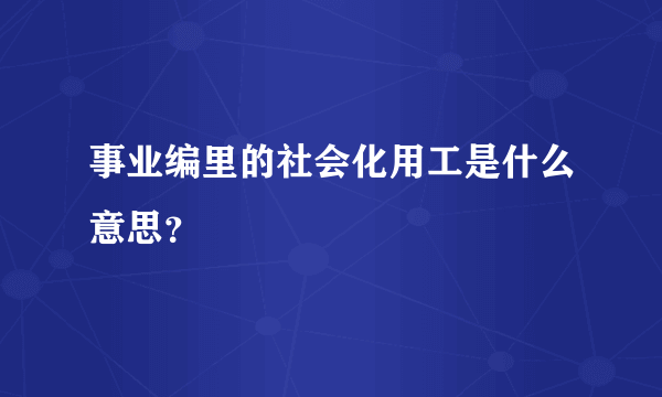 事业编里的社会化用工是什么意思？