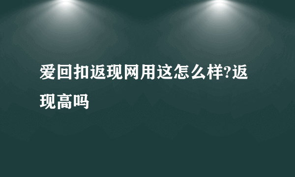 爱回扣返现网用这怎么样?返现高吗
