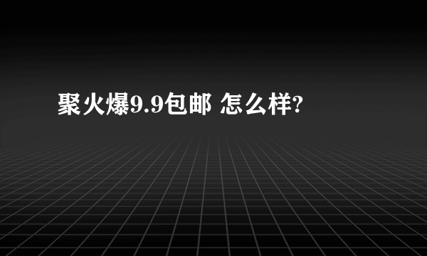 聚火爆9.9包邮 怎么样?