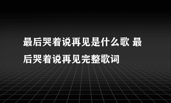 最后哭着说再见是什么歌 最后哭着说再见完整歌词