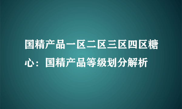 国精产品一区二区三区四区糖心：国精产品等级划分解析