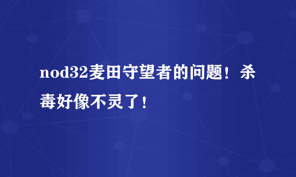 nod32麦田守望者的问题！杀毒好像不灵了！