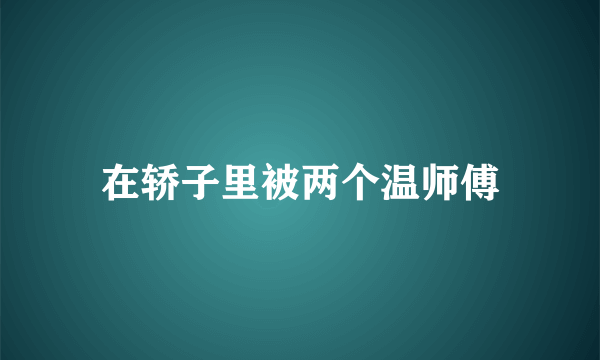 在轿子里被两个温师傅