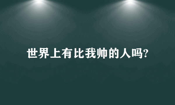 世界上有比我帅的人吗?