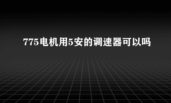 775电机用5安的调速器可以吗