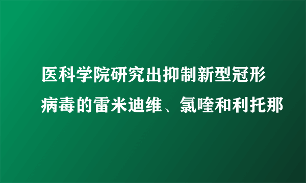 医科学院研究出抑制新型冠形病毒的雷米迪维、氯喹和利托那