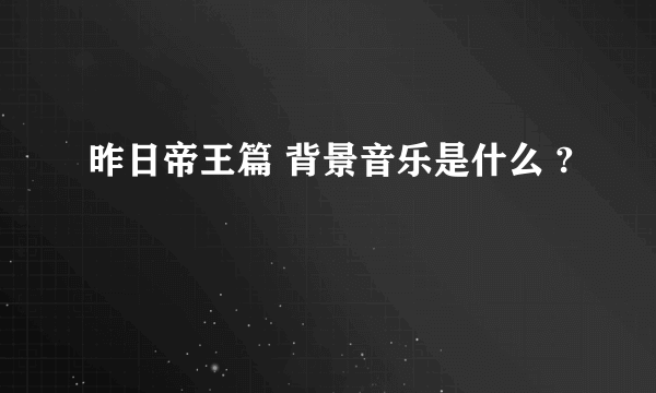 昨日帝王篇 背景音乐是什么 ?