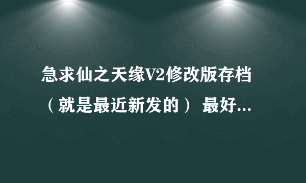 急求仙之天缘V2修改版存档（就是最近新发的） 最好是身法剑，冰法和火法，还有身法刀也可以，最好有翅膀
